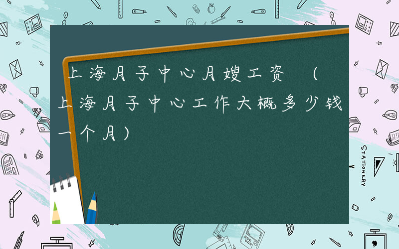 上海月子中心月嫂工资 (上海月子中心工作大概多少钱一个月)